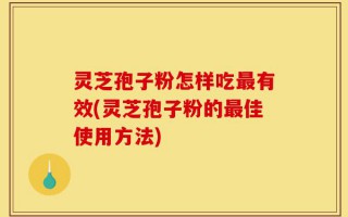 灵芝孢子粉怎样吃最有效(灵芝孢子粉的最佳使用方法)