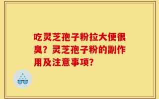 吃灵芝孢子粉拉大便很臭？灵芝孢子粉的副作用及注意事项？