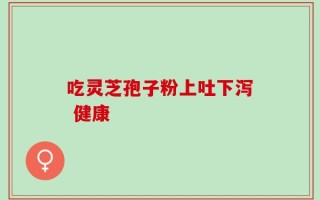吃灵芝孢子粉上吐下泻 健康
