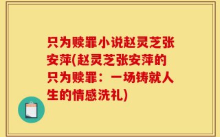 只为赎罪小说赵灵芝张安萍(赵灵芝张安萍的只为赎罪：一场铸就人生的情感洗礼)