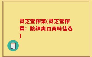 灵芝堂榨菜(灵芝堂榨菜：酸辣爽口美味佳选)