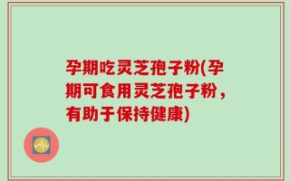 孕期吃灵芝孢子粉(孕期可食用灵芝孢子粉，有助于保持健康)