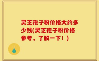 灵芝孢子粉价格大约多少钱(灵芝孢子粉价格参考，了解一下！)