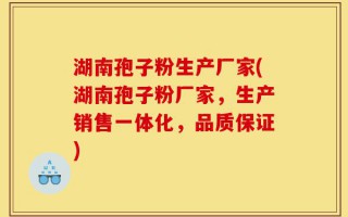 湖南孢子粉生产厂家(湖南孢子粉厂家，生产销售一体化，品质保证)