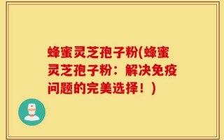 蜂蜜灵芝孢子粉(蜂蜜灵芝孢子粉：解决免疫问题的完美选择！)