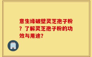 意生缘破壁灵芝孢子粉？了解灵芝孢子粉的功效与用途？