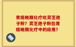 胃癌晚期化疗吃灵芝孢子粉？灵芝孢子粉在胃癌晚期化疗中的应用？