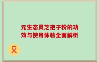 元生态灵芝孢子粉的功效与使用体验全面解析