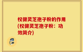 权健灵芝孢子粉的作用(权健灵芝孢子粉：功效简介)
