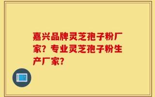 嘉兴品牌灵芝孢子粉厂家？专业灵芝孢子粉生产厂家？