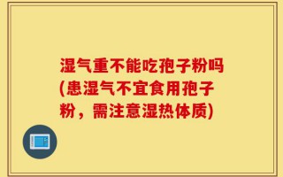 湿气重不能吃孢子粉吗(患湿气不宜食用孢子粉，需注意湿热体质)