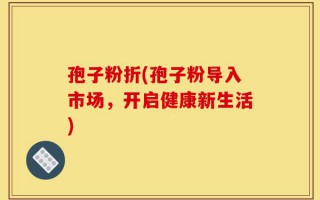 孢子粉折(孢子粉导入市场，开启健康新生活)