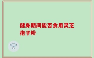 健身期间能否食用灵芝孢子粉