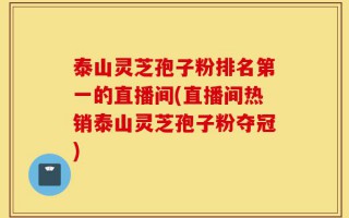 泰山灵芝孢子粉排名第一的直播间(直播间热销泰山灵芝孢子粉夺冠)