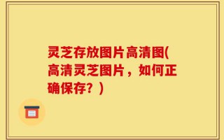 灵芝存放图片高清图(高清灵芝图片，如何正确保存？)
