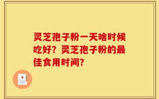 灵芝孢子粉一天啥时候吃好？灵芝孢子粉的最佳食用时间？