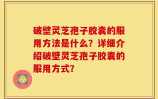 破壁灵芝孢子胶囊的服用方法是什么？详细介绍破壁灵芝孢子胶囊的服用方式？