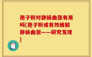 孢子粉对静脉曲张有用吗(孢子粉或有效缓解静脉曲张——研究发现)