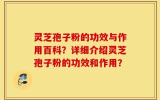 灵芝孢子粉的功效与作用百科？详细介绍灵芝孢子粉的功效和作用？