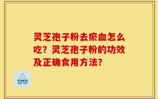 灵芝孢子粉去瘀血怎么吃？灵芝孢子粉的功效及正确食用方法？