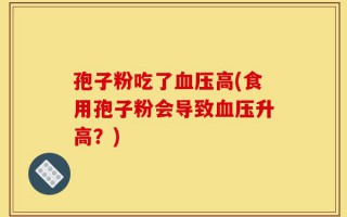 孢子粉吃了血压高(食用孢子粉会导致血压升高？)