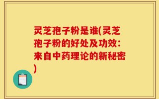 灵芝孢子粉是谁(灵芝孢子粉的好处及功效：来自中药理论的新秘密)