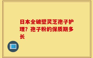 日本全破壁灵芝孢子护理？孢子粉的保质期多长