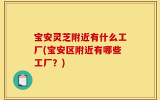 宝安灵芝附近有什么工厂(宝安区附近有哪些工厂？)