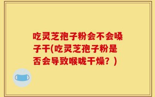 吃灵芝孢子粉会不会嗓子干(吃灵芝孢子粉是否会导致喉咙干燥？)