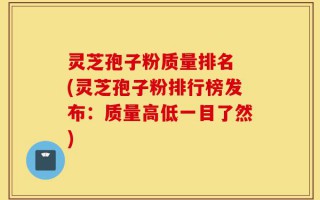 灵芝孢子粉质量排名 (灵芝孢子粉排行榜发布：质量高低一目了然)