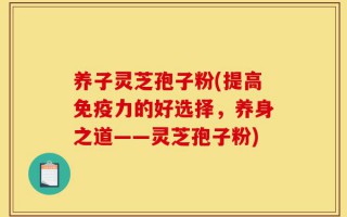 养子灵芝孢子粉(提高免疫力的好选择，养身之道——灵芝孢子粉)