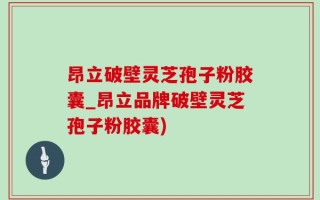昂立破壁灵芝孢子粉胶囊_昂立品牌破壁灵芝孢子粉胶囊)