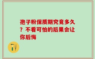 孢子粉保质期究竟多久？不看可怕的后果会让你后悔