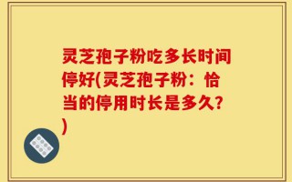 灵芝孢子粉吃多长时间停好(灵芝孢子粉：恰当的停用时长是多久？)