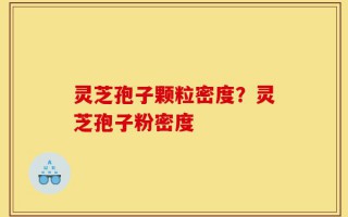 灵芝孢子颗粒密度？灵芝孢子粉密度