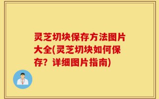 灵芝切块保存方法图片大全(灵芝切块如何保存？详细图片指南)
