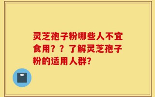 灵芝孢子粉哪些人不宜食用？？了解灵芝孢子粉的适用人群？