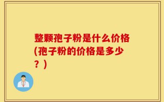 整颗孢子粉是什么价格(孢子粉的价格是多少？)