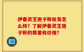 伊春灵芝孢子粉批发怎么样？了解伊春灵芝孢子粉的质量和价格？