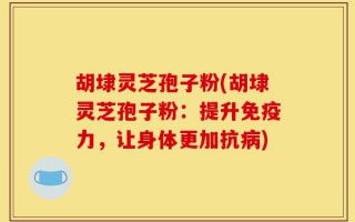 胡埭灵芝孢子粉(胡埭灵芝孢子粉：提升免疫力，让身体更加抗病)