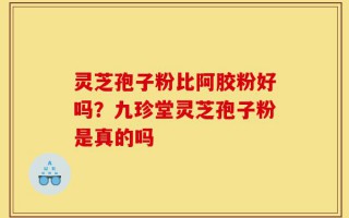 灵芝孢子粉比阿胶粉好吗？九珍堂灵芝孢子粉是真的吗