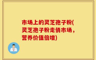 市场上的灵芝孢子粉(灵芝孢子粉走俏市场，营养价值倍增)