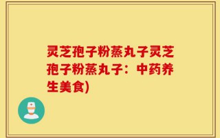 灵芝孢子粉蒸丸子灵芝孢子粉蒸丸子：中药养生美食)