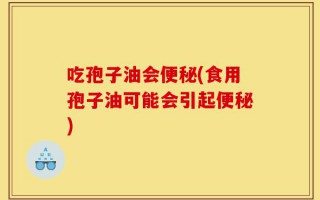 吃孢子油会便秘(食用孢子油可能会引起便秘)