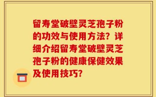 留寿堂破壁灵芝孢子粉的功效与使用方法？详细介绍留寿堂破壁灵芝孢子粉的健康保健效果及使用技巧？