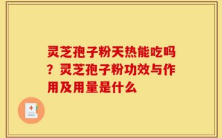 灵芝孢子粉天热能吃吗？灵芝孢子粉功效与作用及用量是什么