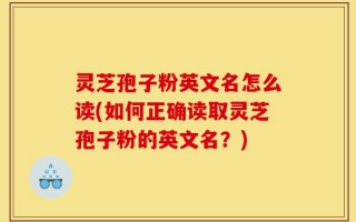 灵芝孢子粉英文名怎么读(如何正确读取灵芝孢子粉的英文名？)