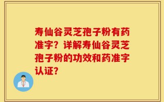 寿仙谷灵芝孢子粉有药准字？详解寿仙谷灵芝孢子粉的功效和药准字认证？