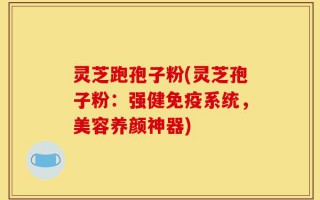 灵芝跑孢子粉(灵芝孢子粉：强健免疫系统，美容养颜神器)