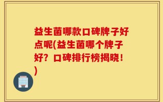 益生菌哪款口碑牌子好点呢(益生菌哪个牌子好？口碑排行榜揭晓！)